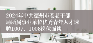 2024年中共德州市委老干部局所属事业单位优秀青年人才选聘1007、1008岗位面谈公告