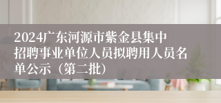 2024广东河源市紫金县集中招聘事业单位人员拟聘用人员名单公示（第二批）