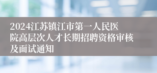 2024江苏镇江市第一人民医院高层次人才长期招聘资格审核及面试通知