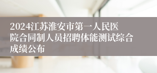 2024江苏淮安市第一人民医院合同制人员招聘体能测试综合成绩公布