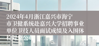 2024年4月浙江嘉兴市海宁市卫健系统赴嘉兴大学招聘事业单位卫技人员面试成绩及入围体检对象公布