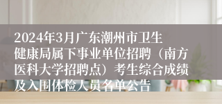 2024年3月广东潮州市卫生健康局属下事业单位招聘（南方医科大学招聘点）考生综合成绩及入围体检人员名单公告