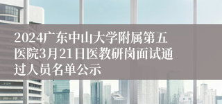 2024广东中山大学附属第五医院3月21日医教研岗面试通过人员名单公示