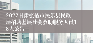 2022甘肃张掖市民乐县民政局招聘基层社会救助服务人员18人公告