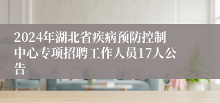 2024年湖北省疾病预防控制中心专项招聘工作人员17人公告