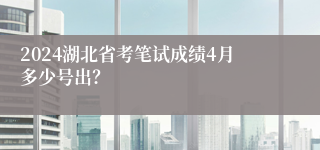 2024湖北省考笔试成绩4月多少号出？