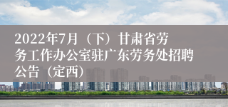 2022年7月（下）甘肃省劳务工作办公室驻广东劳务处招聘公告（定西）