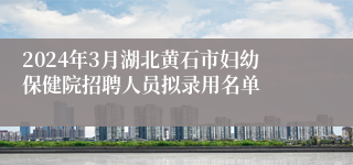 2024年3月湖北黄石市妇幼保健院招聘人员拟录用名单