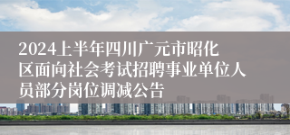 2024上半年四川广元市昭化区面向社会考试招聘事业单位人员部分岗位调减公告