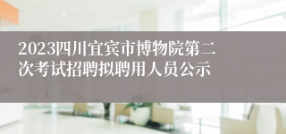 2023四川宜宾市博物院第二次考试招聘拟聘用人员公示