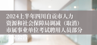2024上半年四川自贡市人力资源和社会保障局调减（取消）市属事业单位考试聘用人员部分岗位公告