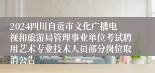 2024四川自贡市文化广播电视和旅游局管理事业单位考试聘用艺术专业技术人员部分岗位取消公告