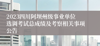 2023四川阿坝州级事业单位选调考试总成绩及考察相关事项公告