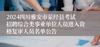 2024四川雅安市荥经县考试招聘综合类事业单位人员进入资格复审人员名单公告