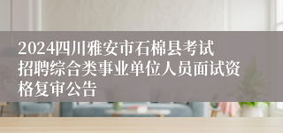 2024四川雅安市石棉县考试招聘综合类事业单位人员面试资格复审公告