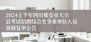 2024上半年四川雅安市天全县考试招聘综合类事业单位人员资格复审公告