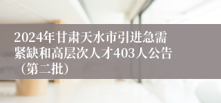 2024年甘肃天水市引进急需紧缺和高层次人才403人公告（第二批）