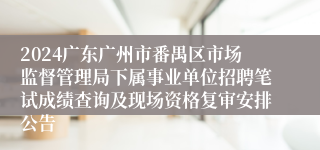 2024广东广州市番禺区市场监督管理局下属事业单位招聘笔试成绩查询及现场资格复审安排公告