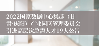 2022国家数据中心集群（甘肃·庆阳）产业园区管理委员会引进高层次急需人才19人公告