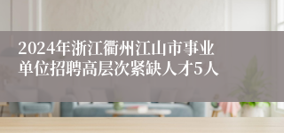 2024年浙江衢州江山市事业单位招聘高层次紧缺人才5人