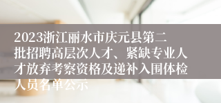 2023浙江丽水市庆元县第二批招聘高层次人才、紧缺专业人才放弃考察资格及递补入围体检人员名单公示