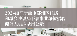 2024浙江宁波市鄞州区住房和城乡建设局下属事业单位招聘编外人员拟录用公示