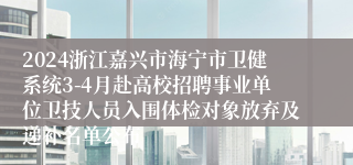2024浙江嘉兴市海宁市卫健系统3-4月赴高校招聘事业单位卫技人员入围体检对象放弃及递补名单公布
