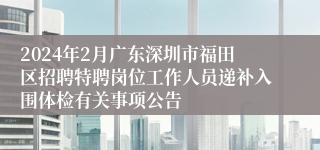 2024年2月广东深圳市福田区招聘特聘岗位工作人员递补入围体检有关事项公告