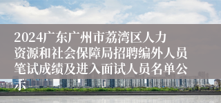 2024广东广州市荔湾区人力资源和社会保障局招聘编外人员笔试成绩及进入面试人员名单公示