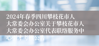 2024年春季四川攀枝花市人大常委会办公室关于攀枝花市人大常委会办公室代表联络服务中心引才考核公告