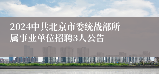 2024中共北京市委统战部所属事业单位招聘3人公告