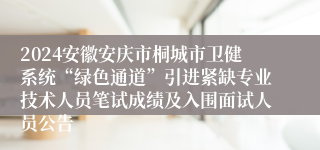 2024安徽安庆市桐城市卫健系统“绿色通道”引进紧缺专业技术人员笔试成绩及入围面试人员公告