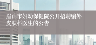 眉山市妇幼保健院公开招聘编外皮肤科医生的公告