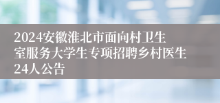 2024安徽淮北市面向村卫生室服务大学生专项招聘乡村医生24人公告