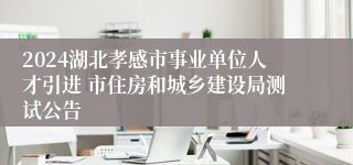 2024湖北孝感市事业单位人才引进 市住房和城乡建设局测试公告