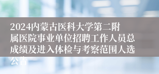 2024内蒙古医科大学第二附属医院事业单位招聘工作人员总成绩及进入体检与考察范围人选公告