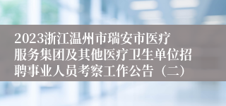 2023浙江温州市瑞安市医疗服务集团及其他医疗卫生单位招聘事业人员考察工作公告（二）