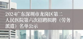 2024广东深圳市龙岗区第二人民医院第六次招聘拟聘（劳务派遣）名单公示