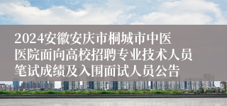 2024安徽安庆市桐城市中医医院面向高校招聘专业技术人员笔试成绩及入围面试人员公告