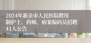 2024年新余市人民医院聘用制护士、药师、病案编码员招聘41人公告