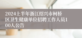 2024上半年浙江绍兴市柯桥区卫生健康单位招聘工作人员100人公告