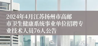 2024年4月江苏扬州市高邮市卫生健康系统事业单位招聘专业技术人员76人公告