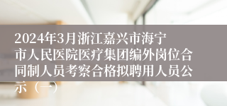 2024年3月浙江嘉兴市海宁市人民医院医疗集团编外岗位合同制人员考察合格拟聘用人员公示（一）