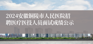 2024安徽铜陵市人民医院招聘医疗医技人员面试成绩公示