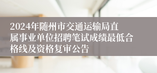 2024年随州市交通运输局直属事业单位招聘笔试成绩最低合格线及资格复审公告