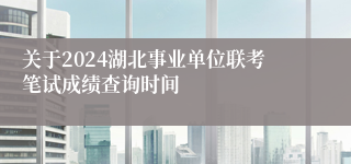 关于2024湖北事业单位联考笔试成绩查询时间