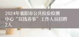 2024年襄阳市公共检验检测中心“以钱养事”工作人员招聘2人