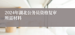 2024年湖北公务员资格复审所需材料