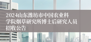 2024山东潍坊市中国农业科学院烟草研究所博士后研究人员招收公告