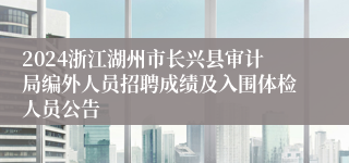 2024浙江湖州市长兴县审计局编外人员招聘成绩及入围体检人员公告